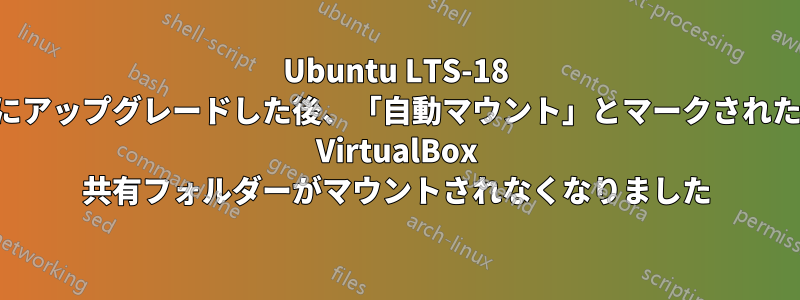 Ubuntu LTS-18 にアップグレードした後、「自動マウント」とマークされた VirtualBox 共有フォルダーがマウントされなくなりました