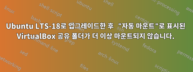 Ubuntu LTS-18로 업그레이드한 후 "자동 마운트"로 표시된 VirtualBox 공유 폴더가 더 이상 마운트되지 않습니다.