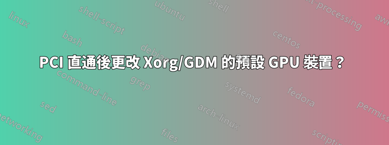 PCI 直通後更改 Xorg/GDM 的預設 GPU 裝置？