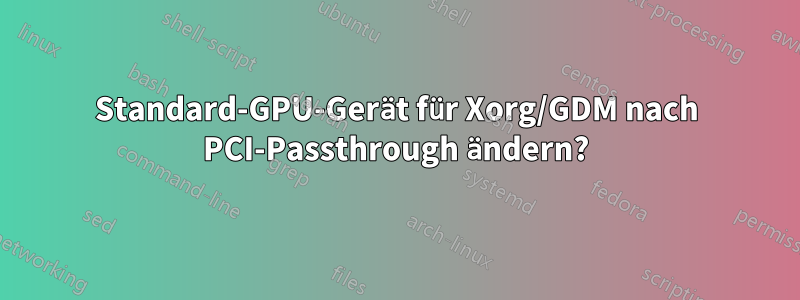 Standard-GPU-Gerät für Xorg/GDM nach PCI-Passthrough ändern?