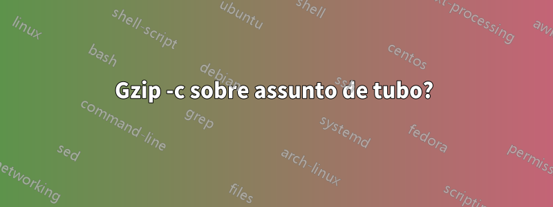 Gzip -c sobre assunto de tubo?