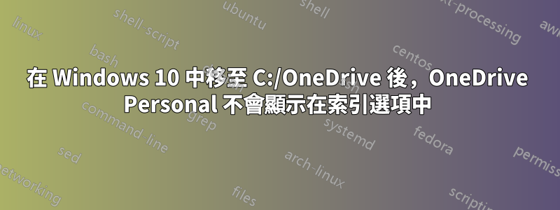 在 Windows 10 中移至 C:/OneDrive 後，OneDrive Personal 不會顯示在索引選項中