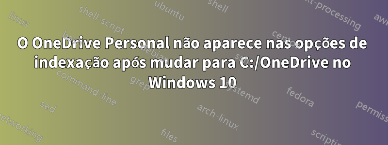 O OneDrive Personal não aparece nas opções de indexação após mudar para C:/OneDrive no Windows 10