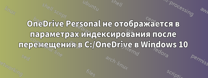 OneDrive Personal не отображается в параметрах индексирования после перемещения в C:/OneDrive в Windows 10