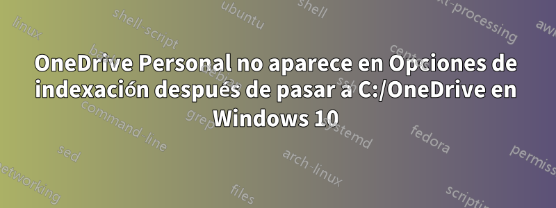 OneDrive Personal no aparece en Opciones de indexación después de pasar a C:/OneDrive en Windows 10