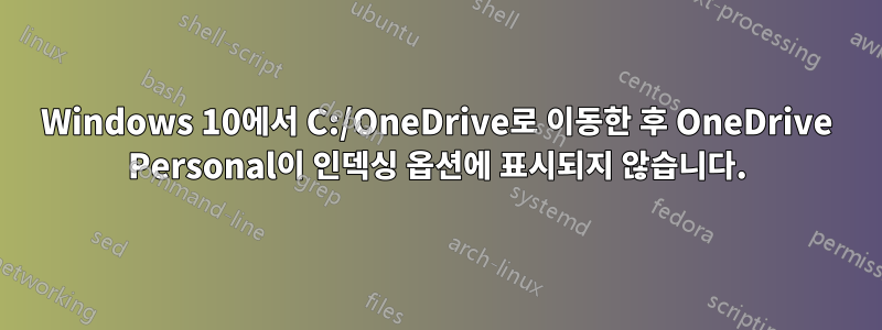 Windows 10에서 C:/OneDrive로 이동한 후 OneDrive Personal이 인덱싱 옵션에 표시되지 않습니다.