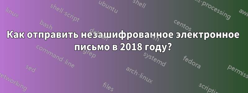 Как отправить незашифрованное электронное письмо в 2018 году?