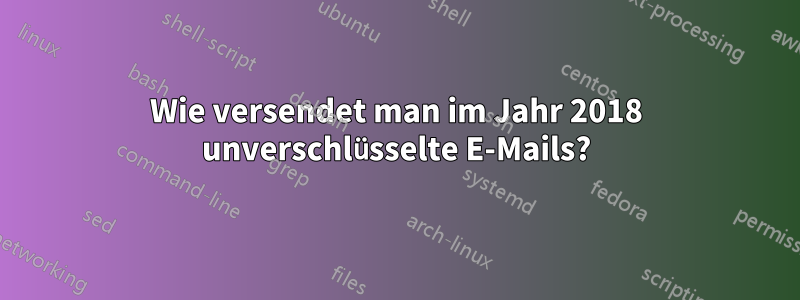 Wie versendet man im Jahr 2018 unverschlüsselte E-Mails?