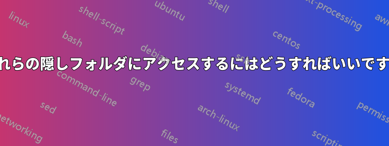 これらの隠しフォルダにアクセスするにはどうすればいいですか