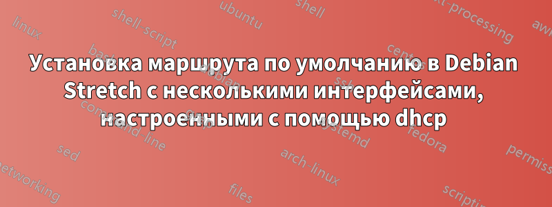 Установка маршрута по умолчанию в Debian Stretch с несколькими интерфейсами, настроенными с помощью dhcp