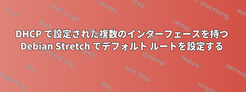 DHCP で設定された複数のインターフェースを持つ Debian Stretch でデフォルト ルートを設定する