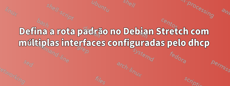 Defina a rota padrão no Debian Stretch com múltiplas interfaces configuradas pelo dhcp