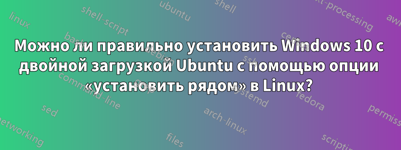 Можно ли правильно установить Windows 10 с двойной загрузкой Ubuntu с помощью опции «установить рядом» в Linux?