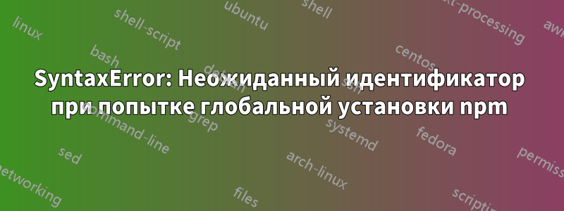 SyntaxError: Неожиданный идентификатор при попытке глобальной установки npm