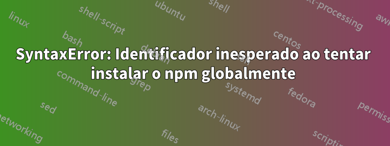 SyntaxError: Identificador inesperado ao tentar instalar o npm globalmente