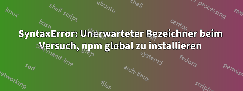 SyntaxError: Unerwarteter Bezeichner beim Versuch, npm global zu installieren