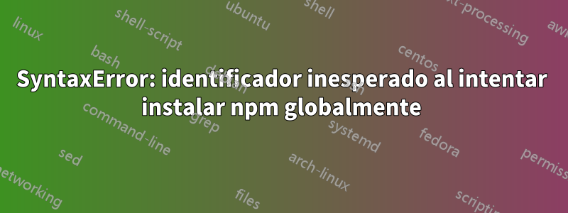 SyntaxError: identificador inesperado al intentar instalar npm globalmente
