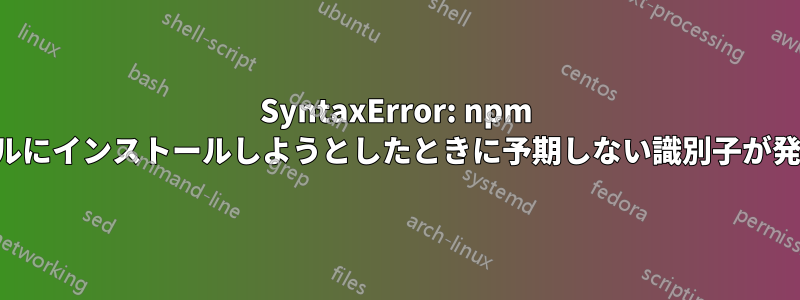 SyntaxError: npm をグローバルにインストールしようとしたときに予期しない識別子が発生しました