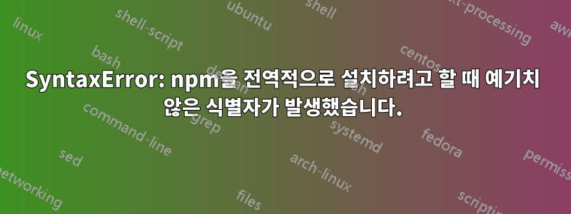 SyntaxError: npm을 전역적으로 설치하려고 할 때 예기치 않은 식별자가 발생했습니다.