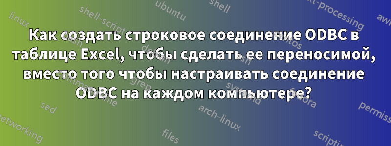 Как создать строковое соединение ODBC в таблице Excel, чтобы сделать ее переносимой, вместо того чтобы настраивать соединение ODBC на каждом компьютере?