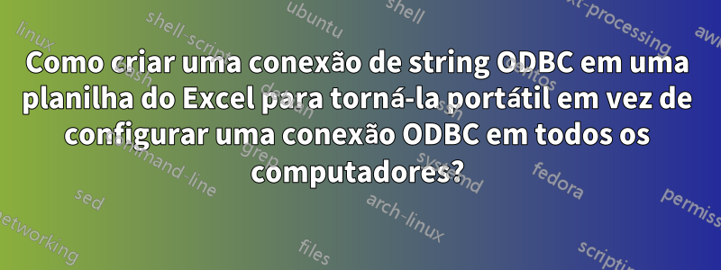 Como criar uma conexão de string ODBC em uma planilha do Excel para torná-la portátil em vez de configurar uma conexão ODBC em todos os computadores?