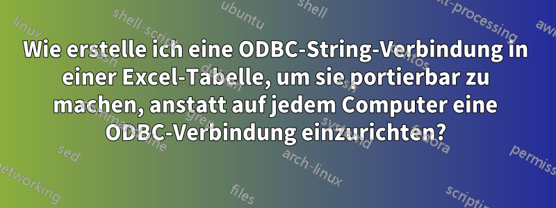 Wie erstelle ich eine ODBC-String-Verbindung in einer Excel-Tabelle, um sie portierbar zu machen, anstatt auf jedem Computer eine ODBC-Verbindung einzurichten?