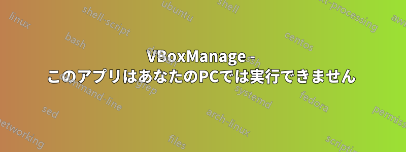 VBoxManage - このアプリはあなたのPCでは実行できません