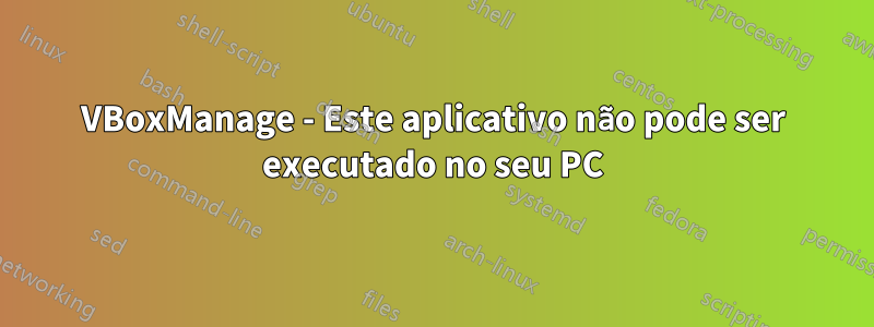 VBoxManage - Este aplicativo não pode ser executado no seu PC