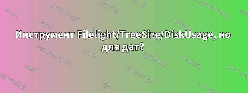 Инструмент Filelight/TreeSize/DiskUsage, но для дат?