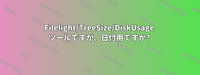 Filelight/TreeSize/DiskUsage ツールですが、日付用ですか?