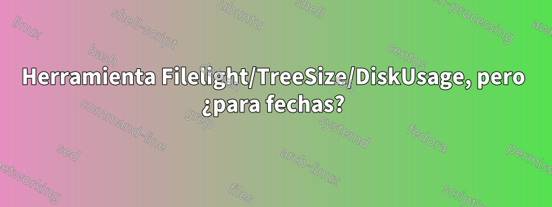 Herramienta Filelight/TreeSize/DiskUsage, pero ¿para fechas?