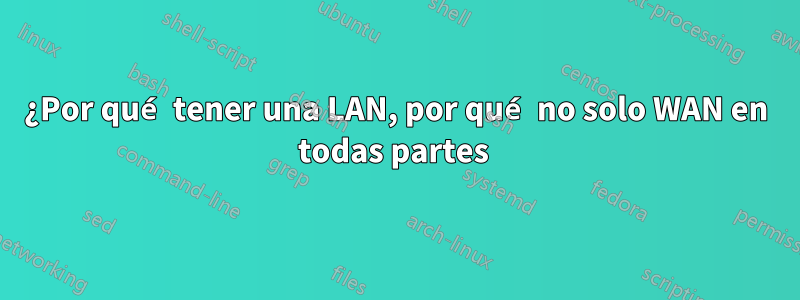 ¿Por qué tener una LAN, por qué no solo WAN en todas partes 