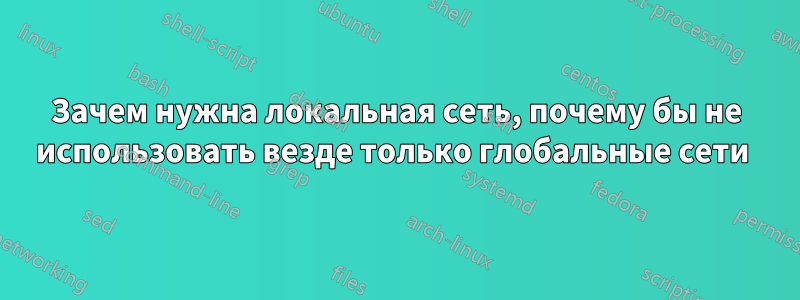 Зачем нужна локальная сеть, почему бы не использовать везде только глобальные сети 