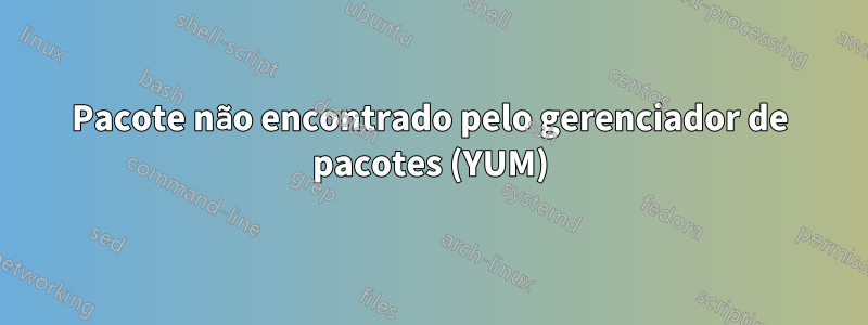 Pacote não encontrado pelo gerenciador de pacotes (YUM)