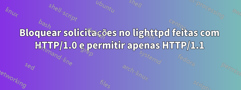 Bloquear solicitações no lighttpd feitas com HTTP/1.0 e permitir apenas HTTP/1.1