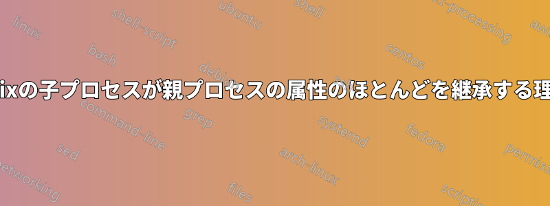 Unixの子プロセスが親プロセスの属性のほとんどを継承する理由