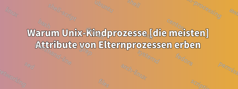 Warum Unix-Kindprozesse [die meisten] Attribute von Elternprozessen erben