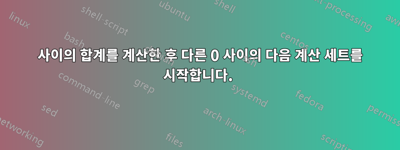 0 사이의 합계를 계산한 후 다른 0 사이의 다음 계산 세트를 시작합니다.