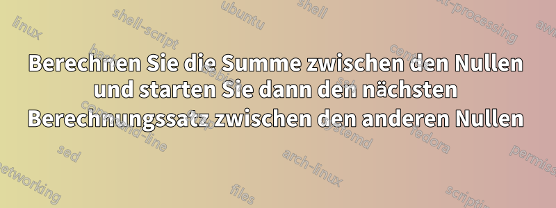 Berechnen Sie die Summe zwischen den Nullen und starten Sie dann den nächsten Berechnungssatz zwischen den anderen Nullen