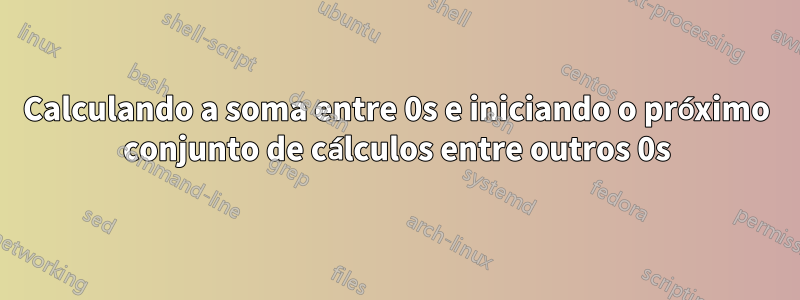 Calculando a soma entre 0s e iniciando o próximo conjunto de cálculos entre outros 0s