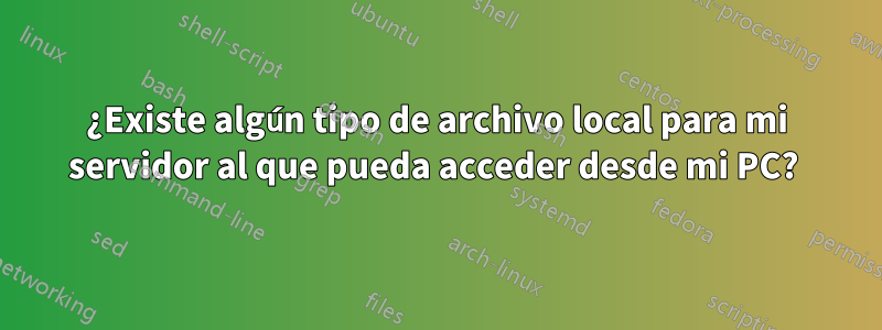 ¿Existe algún tipo de archivo local para mi servidor al que pueda acceder desde mi PC? 