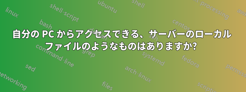 自分の PC からアクセスできる、サーバーのローカル ファイルのようなものはありますか? 