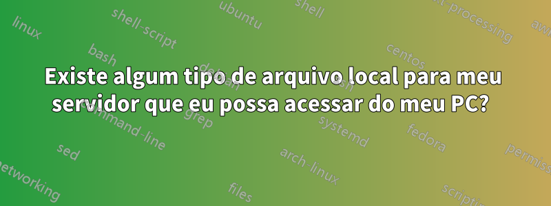 Existe algum tipo de arquivo local para meu servidor que eu possa acessar do meu PC? 