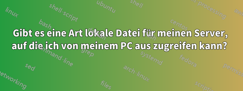 Gibt es eine Art lokale Datei für meinen Server, auf die ich von meinem PC aus zugreifen kann? 