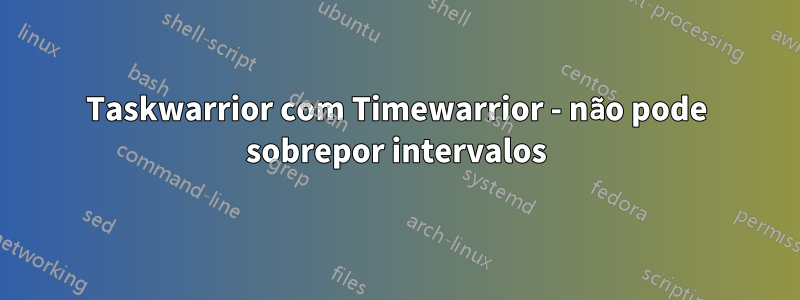 Taskwarrior com Timewarrior - não pode sobrepor intervalos
