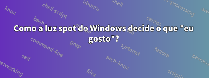 Como a luz spot do Windows decide o que "eu gosto"?