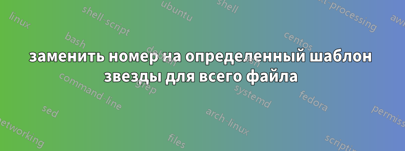 заменить номер на определенный шаблон звезды для всего файла