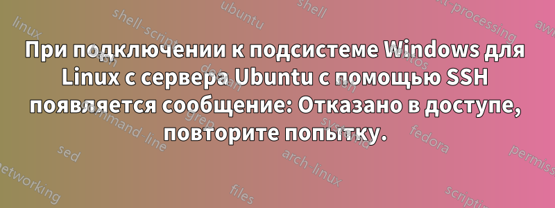 При подключении к подсистеме Windows для Linux с сервера Ubuntu с помощью SSH появляется сообщение: Отказано в доступе, повторите попытку.