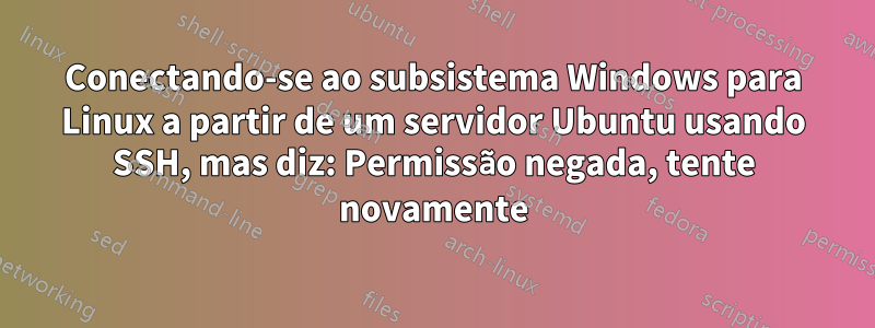 Conectando-se ao subsistema Windows para Linux a partir de um servidor Ubuntu usando SSH, mas diz: Permissão negada, tente novamente