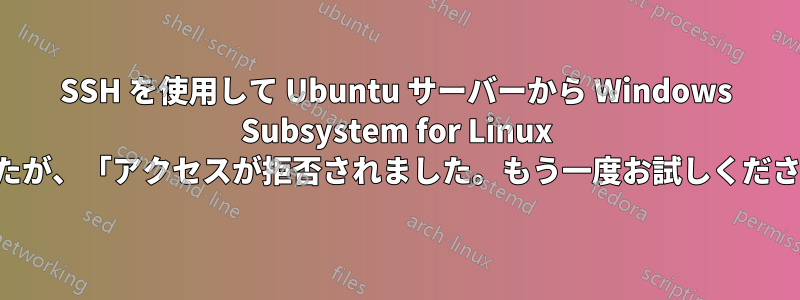 SSH を使用して Ubuntu サーバーから Windows Subsystem for Linux に接続しようとしましたが、「アクセスが拒否されました。もう一度お試しください」と表示されます。